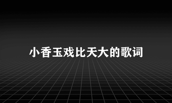 小香玉戏比天大的歌词