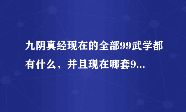 九阴真经现在的全部99武学都有什么，并且现在哪套99值得入手，还有现在哪个门派比较强势？烦请告知