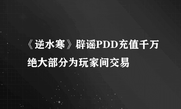 《逆水寒》辟谣PDD充值千万 绝大部分为玩家间交易