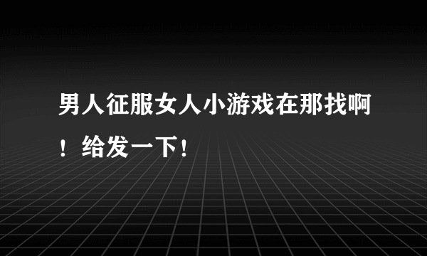 男人征服女人小游戏在那找啊！给发一下！