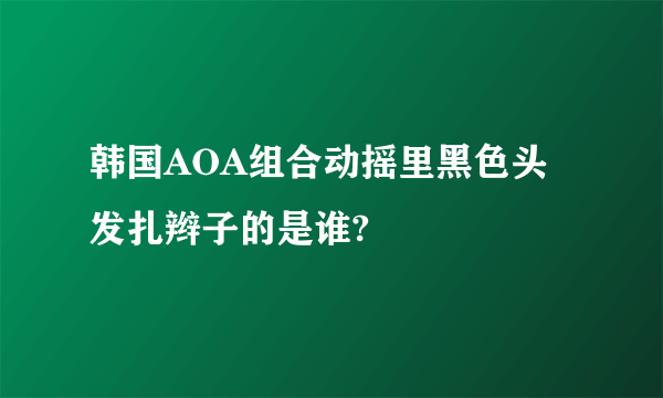 韩国AOA组合动摇里黑色头发扎辫子的是谁?