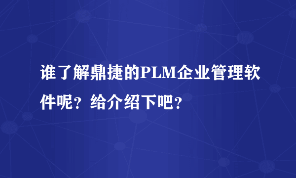 谁了解鼎捷的PLM企业管理软件呢？给介绍下吧？