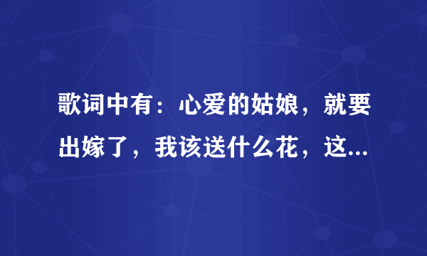 歌词中有：心爱的姑娘，就要出嫁了，我该送什么花，这是什么歌名？