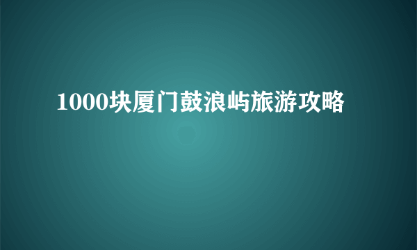 1000块厦门鼓浪屿旅游攻略