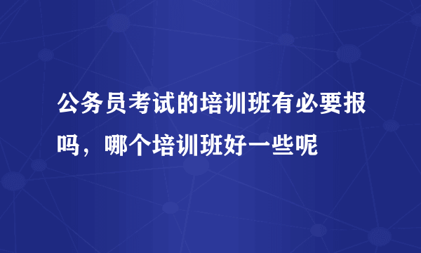 公务员考试的培训班有必要报吗，哪个培训班好一些呢