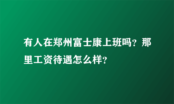 有人在郑州富士康上班吗？那里工资待遇怎么样？