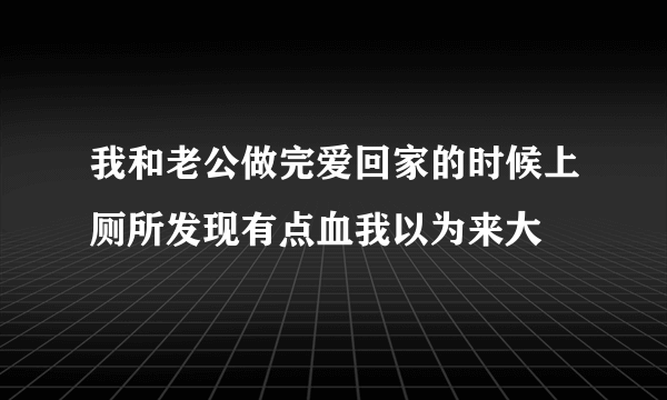 我和老公做完爱回家的时候上厕所发现有点血我以为来大