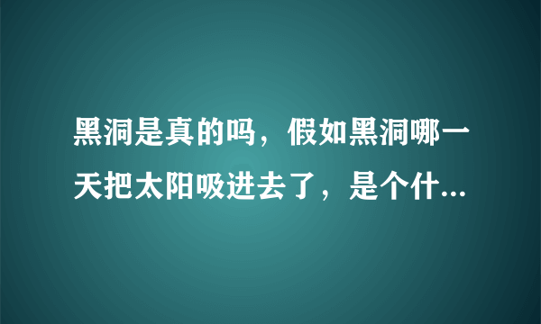 黑洞是真的吗，假如黑洞哪一天把太阳吸进去了，是个什么景象！！！