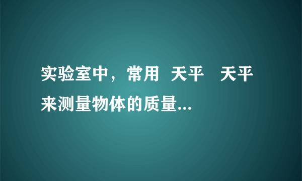 实验室中，常用  天平   天平 来测量物体的质量，测量时应将砝码放在它的  右   右 盘内（选填“左”或“右”）．U形管压强计是探究  液体内部压强   液体内部压强 规律的仪器，U形管两边液面高度差越大，表示被测的压强越  大   大 ．