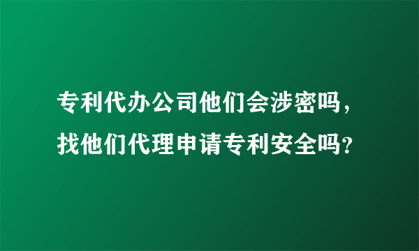 专利代办公司他们会涉密吗，找他们代理申请专利安全吗？