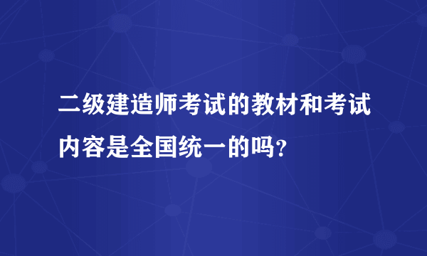 二级建造师考试的教材和考试内容是全国统一的吗？