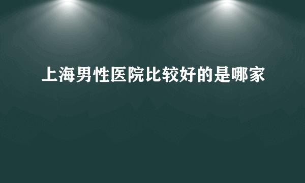 上海男性医院比较好的是哪家