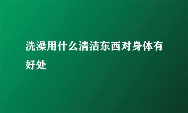 洗澡用什么清洁东西对身体有好处