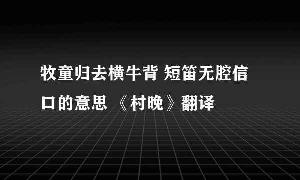 牧童归去横牛背 短笛无腔信口的意思 《村晚》翻译