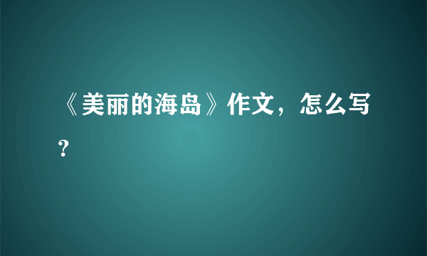 《美丽的海岛》作文，怎么写？