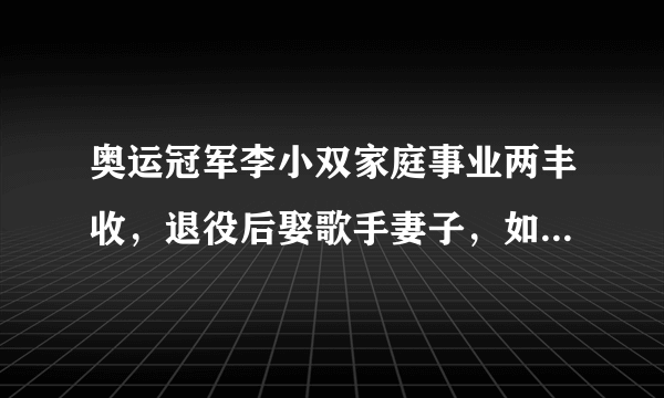 奥运冠军李小双家庭事业两丰收，退役后娶歌手妻子，如今创业成功