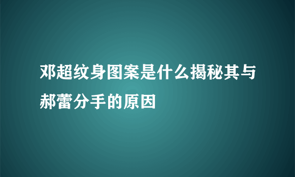 邓超纹身图案是什么揭秘其与郝蕾分手的原因