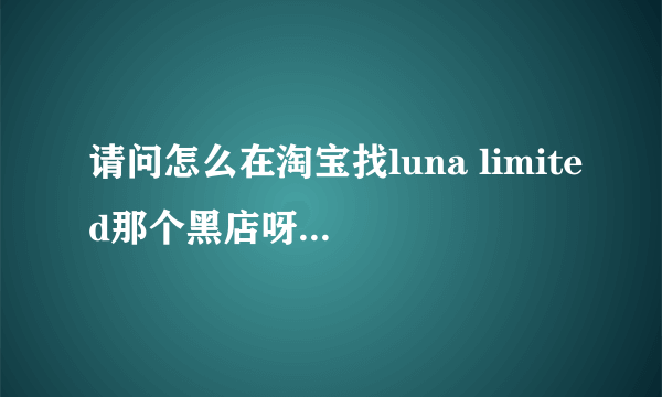 请问怎么在淘宝找luna limited那个黑店呀我想去看看