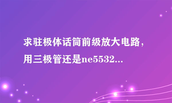 求驻极体话筒前级放大电路，用三极管还是ne5532？顺便问一下电阻的引线是什么材料？锡包铝？