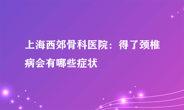 上海西郊骨科医院：得了颈椎病会有哪些症状