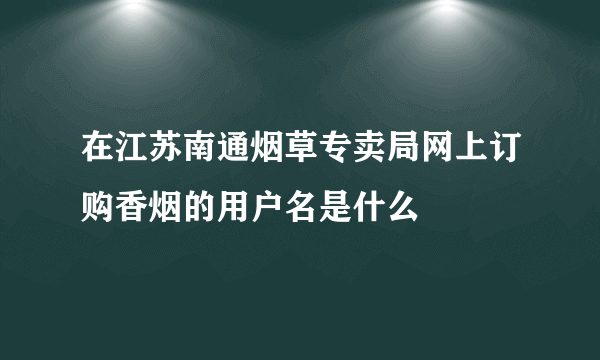 在江苏南通烟草专卖局网上订购香烟的用户名是什么