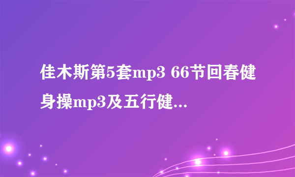 佳木斯第5套mp3 66节回春健身操mp3及五行健康操mp3？