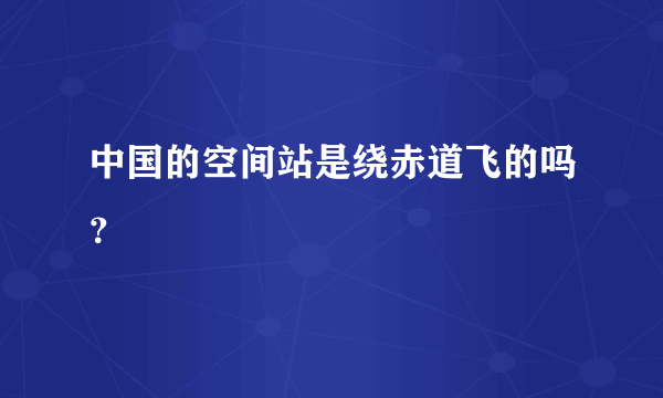 中国的空间站是绕赤道飞的吗？