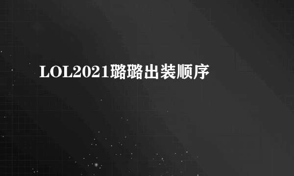 LOL2021璐璐出装顺序