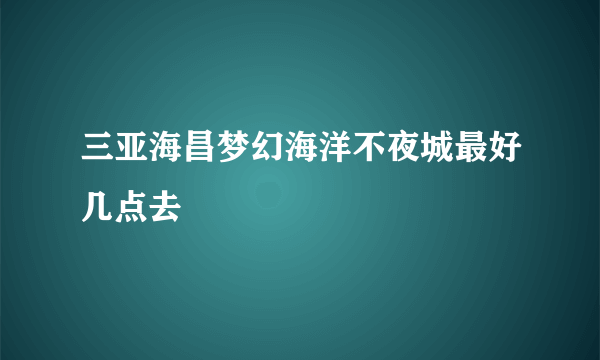 三亚海昌梦幻海洋不夜城最好几点去