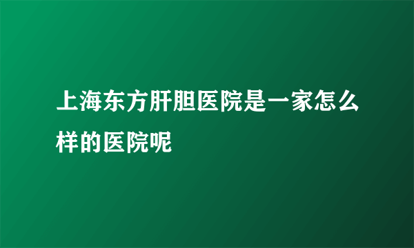 上海东方肝胆医院是一家怎么样的医院呢