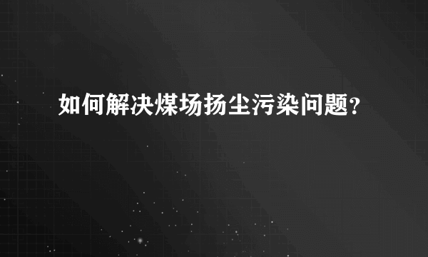 如何解决煤场扬尘污染问题？