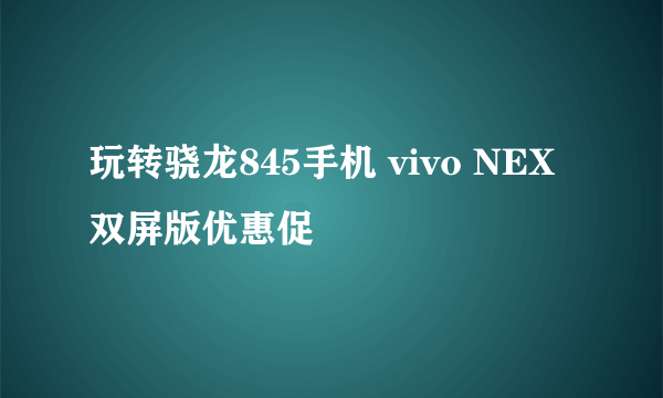 玩转骁龙845手机 vivo NEX双屏版优惠促