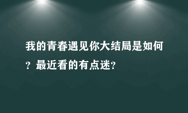 我的青春遇见你大结局是如何？最近看的有点迷？