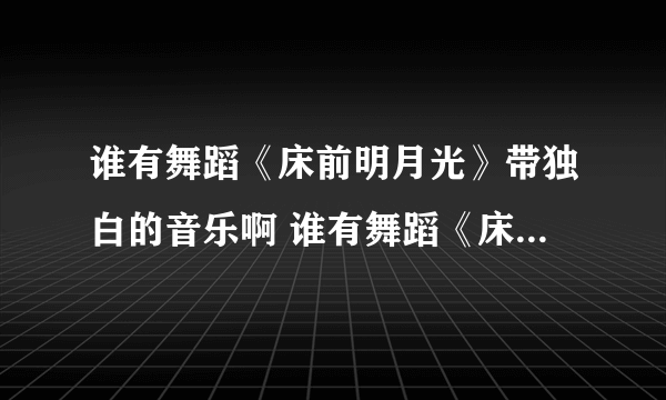 谁有舞蹈《床前明月光》带独白的音乐啊 谁有舞蹈《床前明月光》带独白的音乐啊？