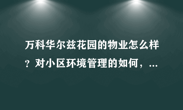 万科华尔兹花园的物业怎么样？对小区环境管理的如何，平常打扫干净吗？打扫频次如何？