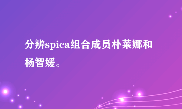 分辨spica组合成员朴莱娜和杨智媛。