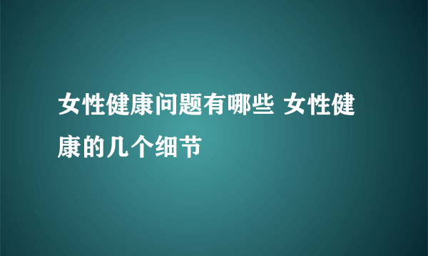 女性健康问题有哪些 女性健康的几个细节