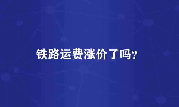 铁路运费涨价了吗？