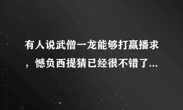 有人说武僧一龙能够打赢播求，憾负西提猜已经很不错了，你怎么看？