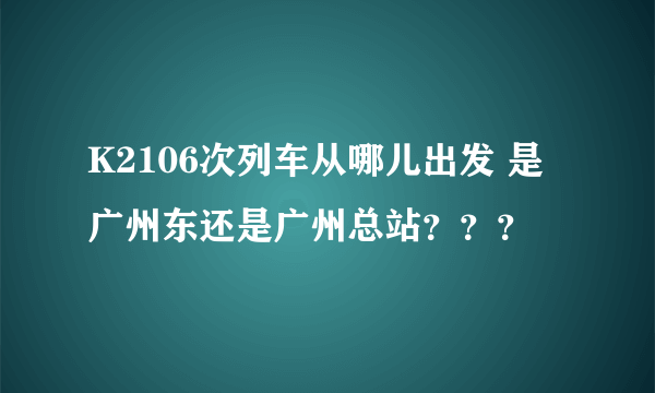 K2106次列车从哪儿出发 是广州东还是广州总站？？？