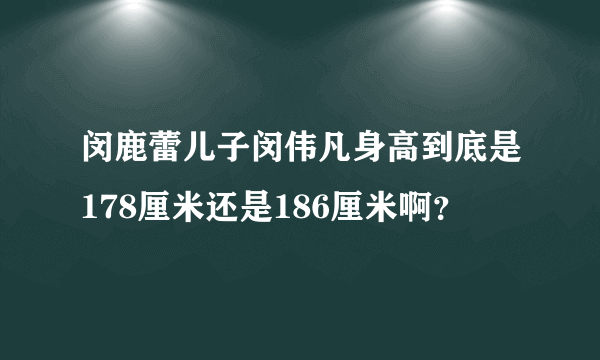 闵鹿蕾儿子闵伟凡身高到底是178厘米还是186厘米啊？