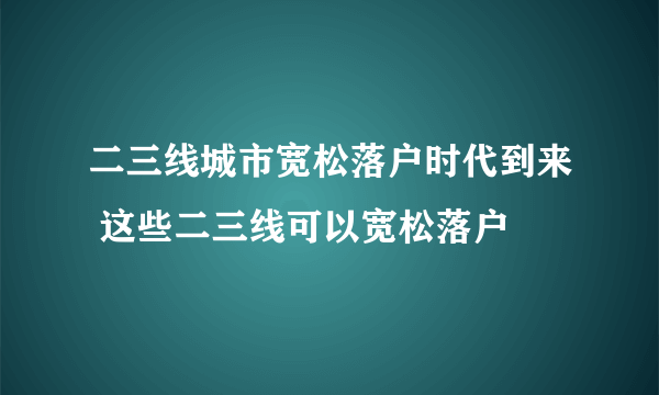 二三线城市宽松落户时代到来 这些二三线可以宽松落户