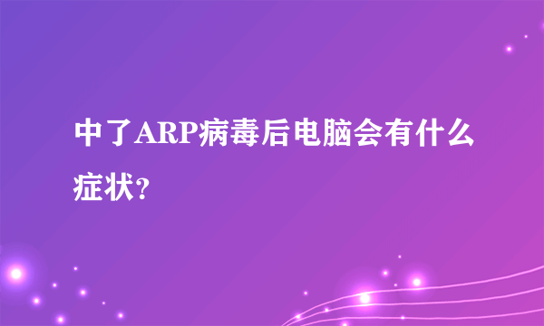 中了ARP病毒后电脑会有什么症状？