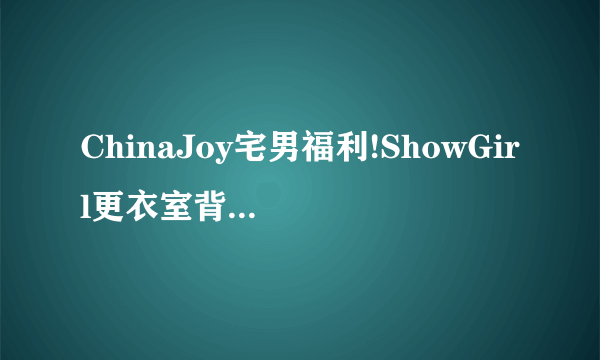 ChinaJoy宅男福利!ShowGirl更衣室背后的秘密