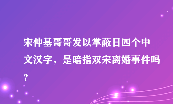 宋仲基哥哥发以掌蔽日四个中文汉字，是暗指双宋离婚事件吗？