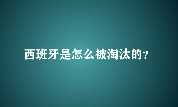 西班牙是怎么被淘汰的？