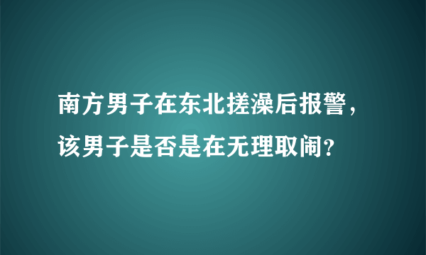 南方男子在东北搓澡后报警，该男子是否是在无理取闹？