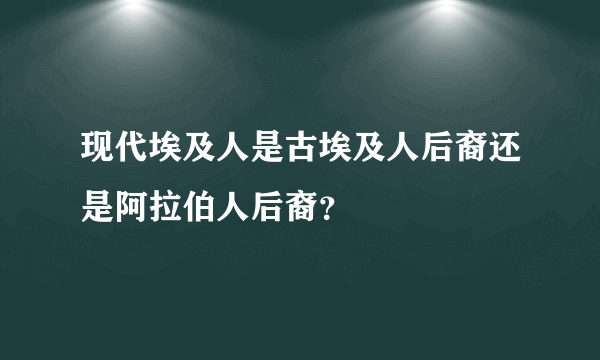 现代埃及人是古埃及人后裔还是阿拉伯人后裔？