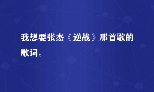 我想要张杰《逆战》那首歌的歌词。