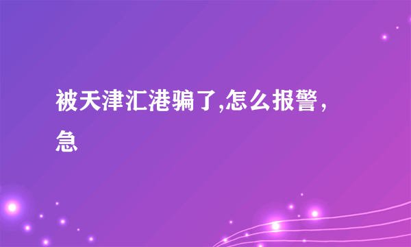 被天津汇港骗了,怎么报警，急